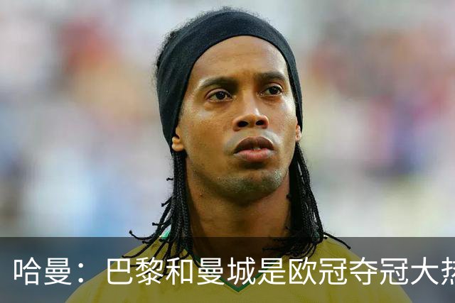 哈曼：巴黎和曼城是欧冠夺冠大热，拜仁进不了联赛阶段前八